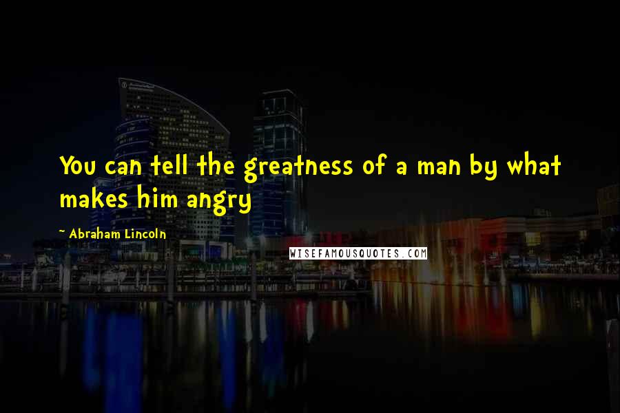 Abraham Lincoln Quotes: You can tell the greatness of a man by what makes him angry