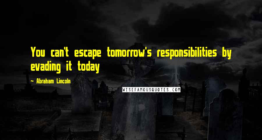 Abraham Lincoln Quotes: You can't escape tomorrow's responsibilities by evading it today
