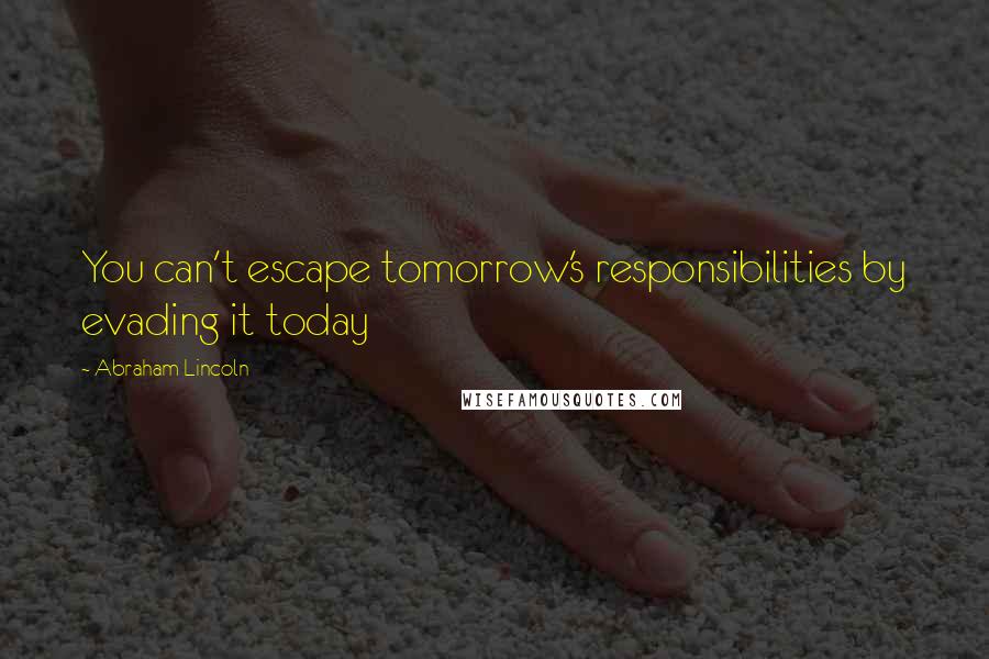 Abraham Lincoln Quotes: You can't escape tomorrow's responsibilities by evading it today
