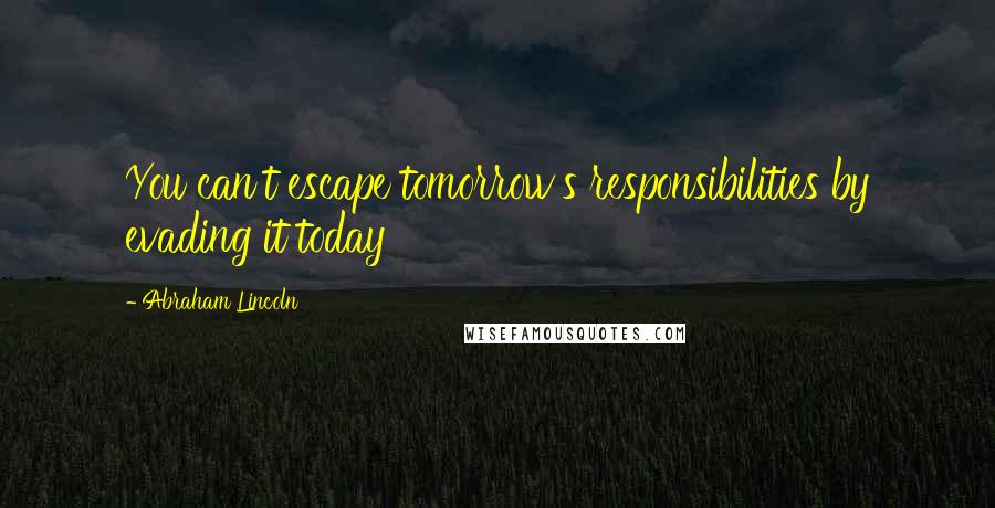 Abraham Lincoln Quotes: You can't escape tomorrow's responsibilities by evading it today