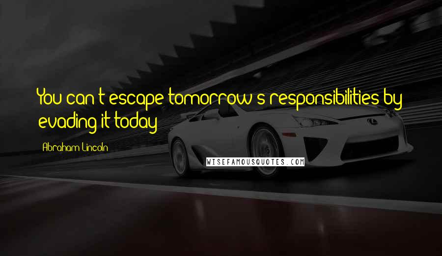 Abraham Lincoln Quotes: You can't escape tomorrow's responsibilities by evading it today