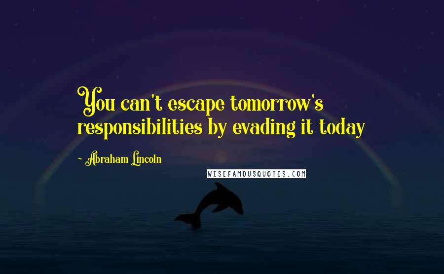 Abraham Lincoln Quotes: You can't escape tomorrow's responsibilities by evading it today