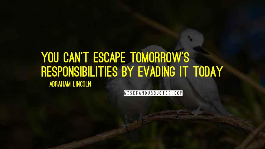 Abraham Lincoln Quotes: You can't escape tomorrow's responsibilities by evading it today