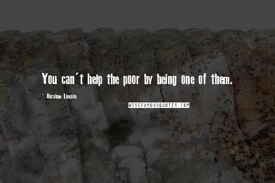 Abraham Lincoln Quotes: You can't help the poor by being one of them.