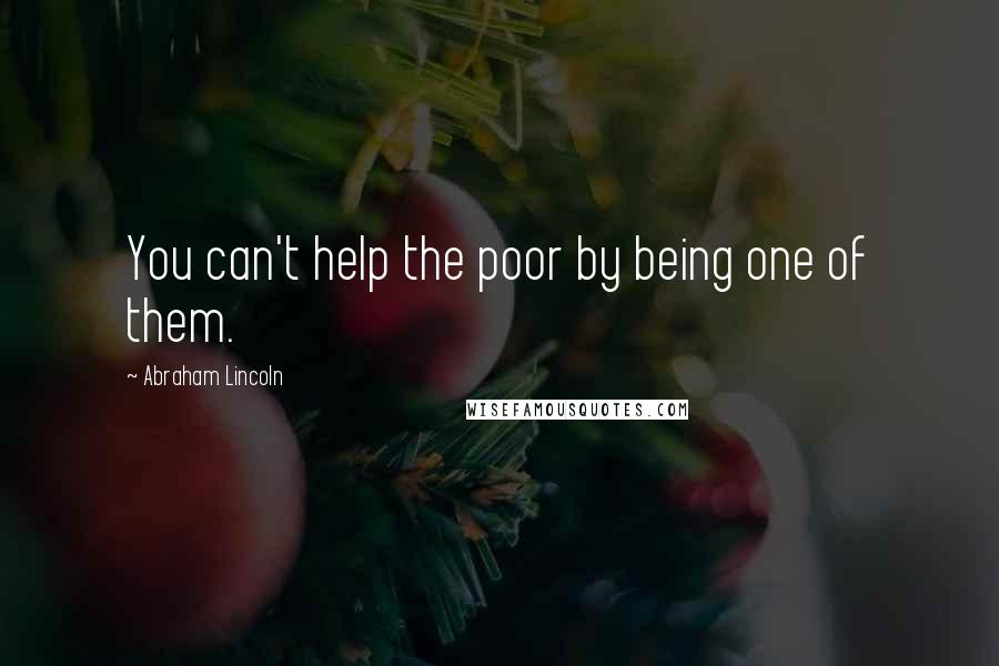 Abraham Lincoln Quotes: You can't help the poor by being one of them.