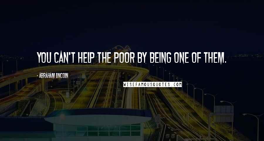 Abraham Lincoln Quotes: You can't help the poor by being one of them.