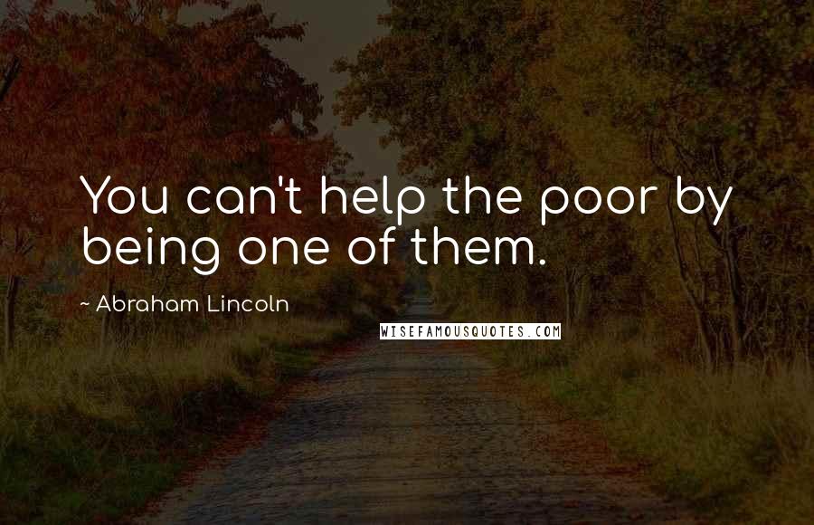 Abraham Lincoln Quotes: You can't help the poor by being one of them.