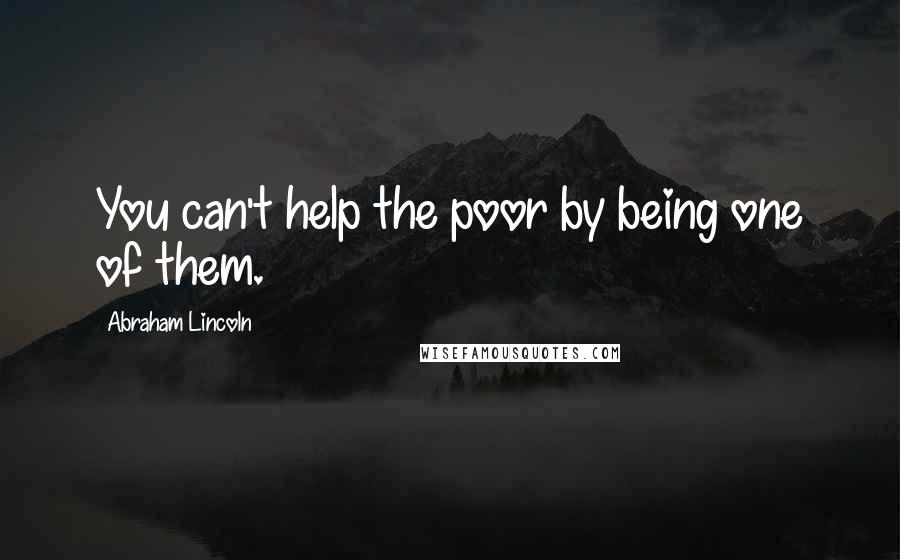 Abraham Lincoln Quotes: You can't help the poor by being one of them.