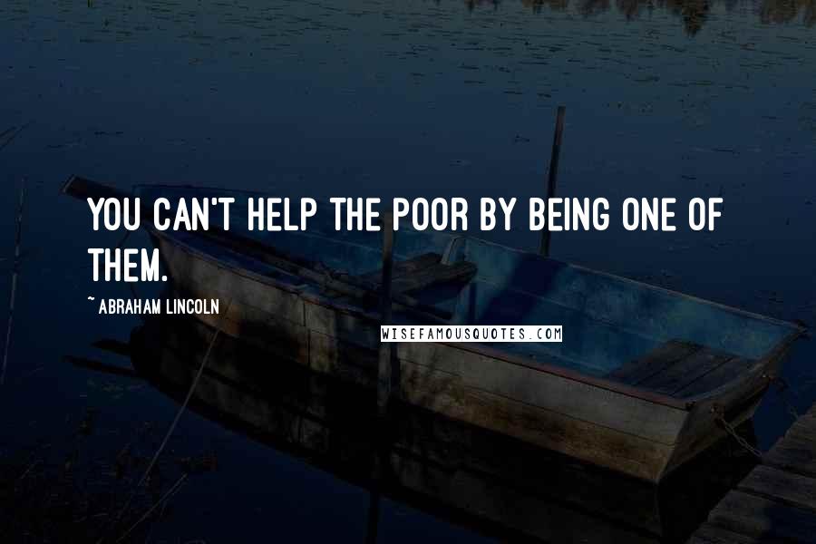 Abraham Lincoln Quotes: You can't help the poor by being one of them.