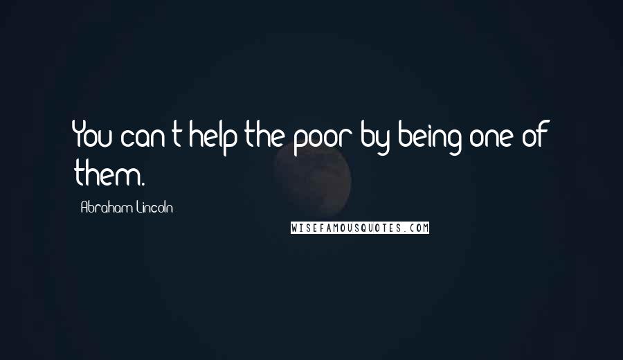 Abraham Lincoln Quotes: You can't help the poor by being one of them.