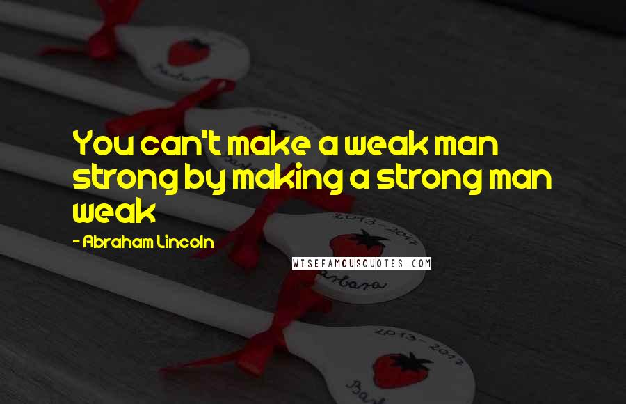 Abraham Lincoln Quotes: You can't make a weak man strong by making a strong man weak