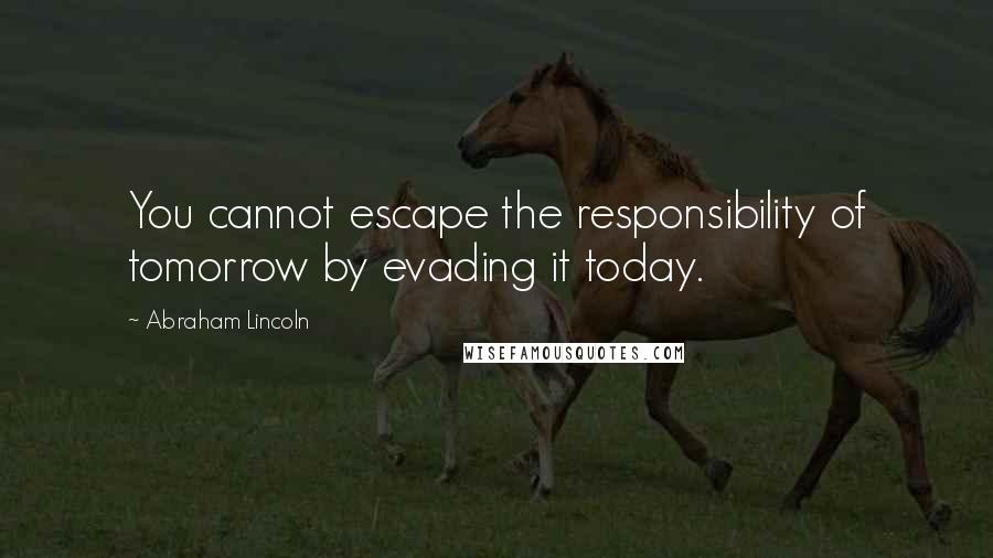 Abraham Lincoln Quotes: You cannot escape the responsibility of tomorrow by evading it today.