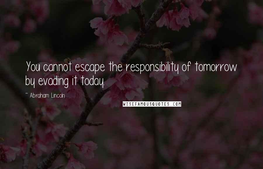 Abraham Lincoln Quotes: You cannot escape the responsibility of tomorrow by evading it today.