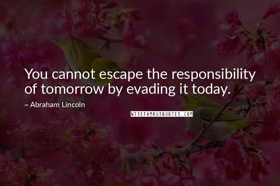 Abraham Lincoln Quotes: You cannot escape the responsibility of tomorrow by evading it today.