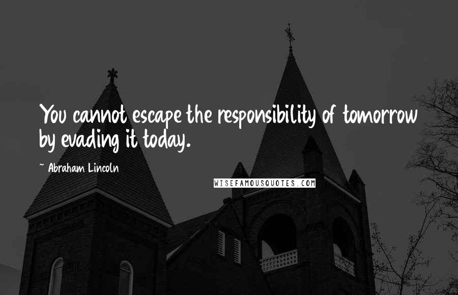 Abraham Lincoln Quotes: You cannot escape the responsibility of tomorrow by evading it today.