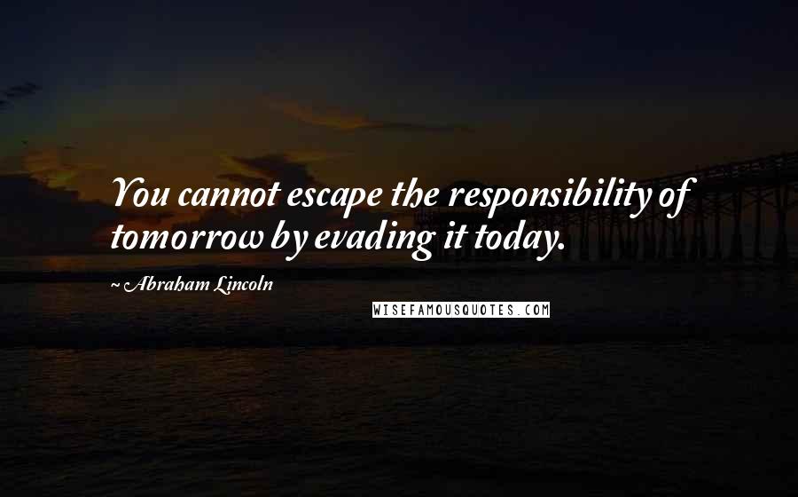 Abraham Lincoln Quotes: You cannot escape the responsibility of tomorrow by evading it today.