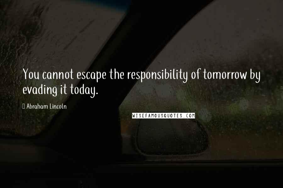 Abraham Lincoln Quotes: You cannot escape the responsibility of tomorrow by evading it today.