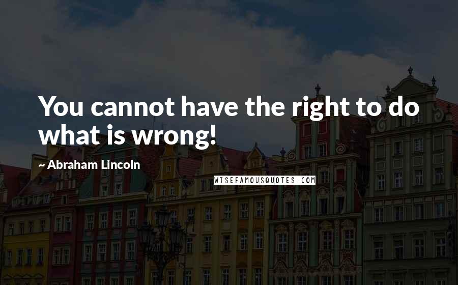 Abraham Lincoln Quotes: You cannot have the right to do what is wrong!