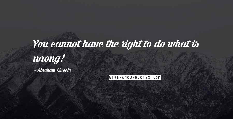 Abraham Lincoln Quotes: You cannot have the right to do what is wrong!