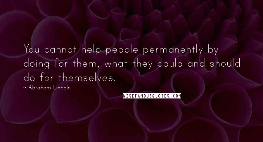 Abraham Lincoln Quotes: You cannot help people permanently by doing for them, what they could and should do for themselves.