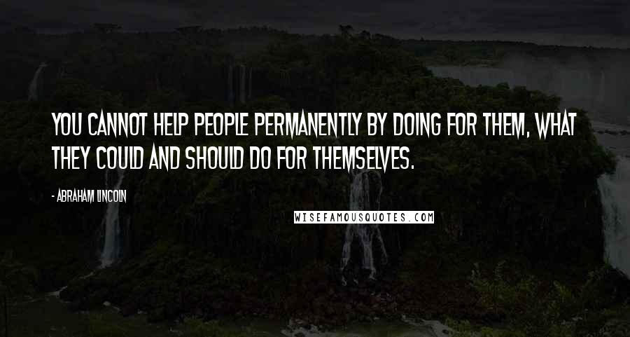 Abraham Lincoln Quotes: You cannot help people permanently by doing for them, what they could and should do for themselves.