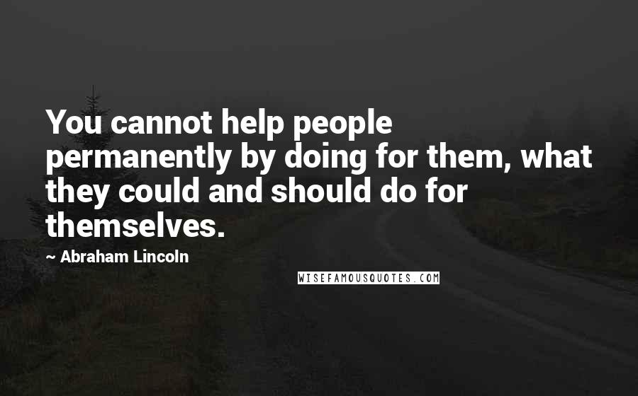 Abraham Lincoln Quotes: You cannot help people permanently by doing for them, what they could and should do for themselves.