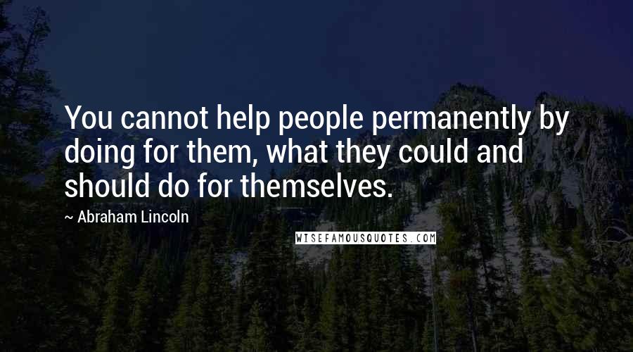 Abraham Lincoln Quotes: You cannot help people permanently by doing for them, what they could and should do for themselves.