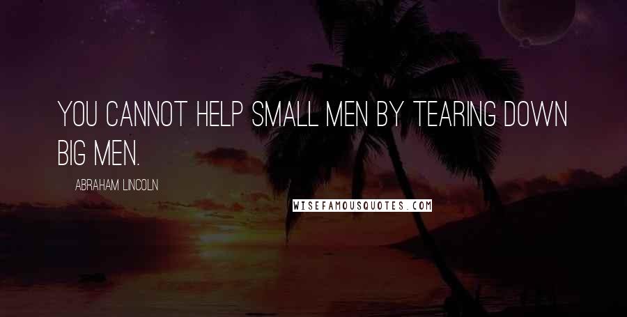 Abraham Lincoln Quotes: You cannot help small men by tearing down big men.
