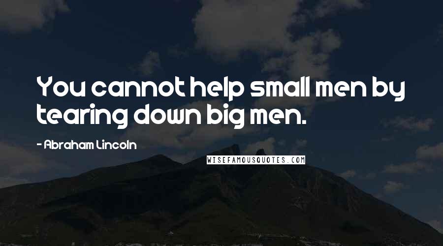 Abraham Lincoln Quotes: You cannot help small men by tearing down big men.