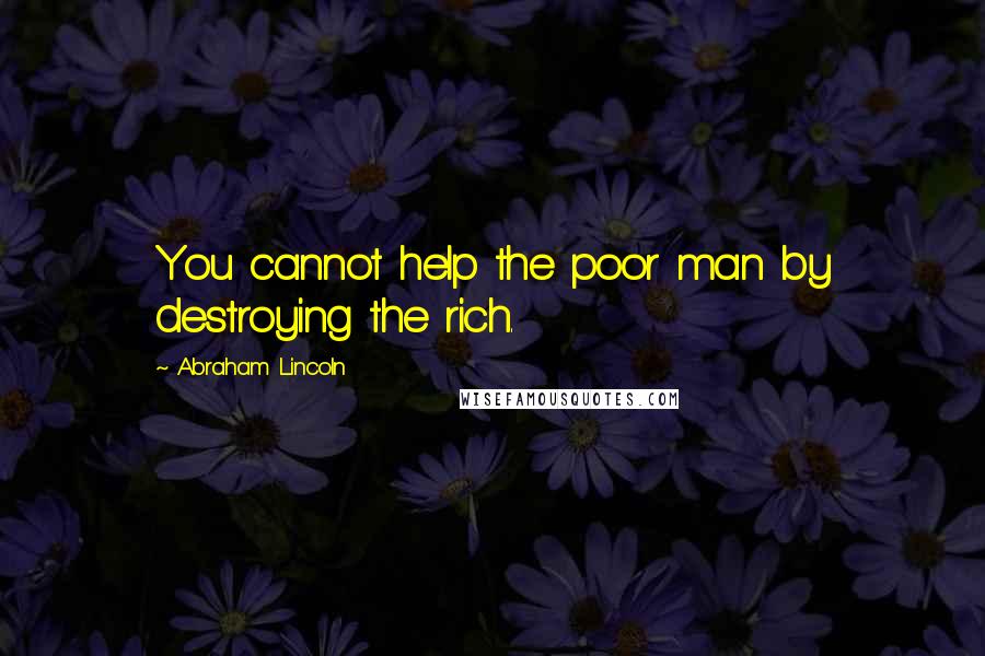 Abraham Lincoln Quotes: You cannot help the poor man by destroying the rich.