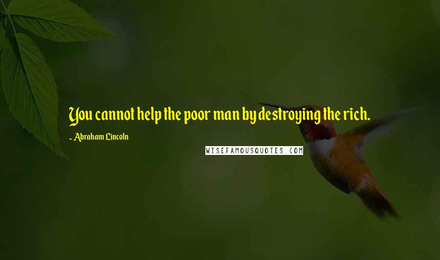 Abraham Lincoln Quotes: You cannot help the poor man by destroying the rich.