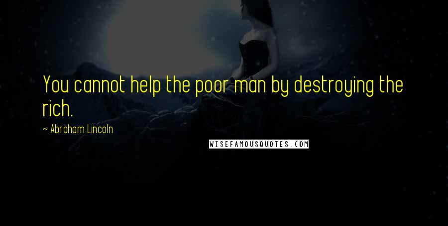 Abraham Lincoln Quotes: You cannot help the poor man by destroying the rich.