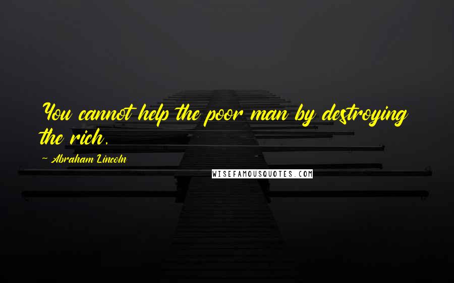 Abraham Lincoln Quotes: You cannot help the poor man by destroying the rich.