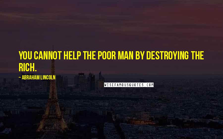 Abraham Lincoln Quotes: You cannot help the poor man by destroying the rich.