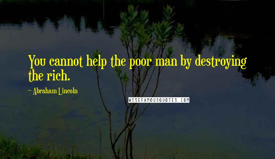 Abraham Lincoln Quotes: You cannot help the poor man by destroying the rich.