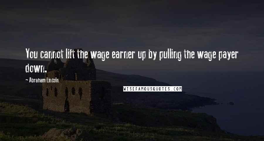 Abraham Lincoln Quotes: You cannot lift the wage earner up by pulling the wage payer down.