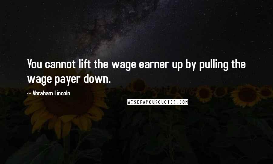 Abraham Lincoln Quotes: You cannot lift the wage earner up by pulling the wage payer down.