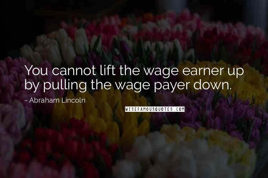 Abraham Lincoln Quotes: You cannot lift the wage earner up by pulling the wage payer down.