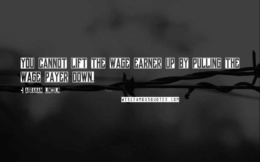 Abraham Lincoln Quotes: You cannot lift the wage earner up by pulling the wage payer down.