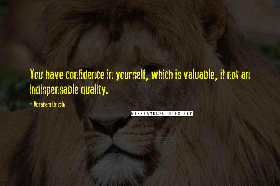 Abraham Lincoln Quotes: You have confidence in yourself, which is valuable, if not an indispensable quality.