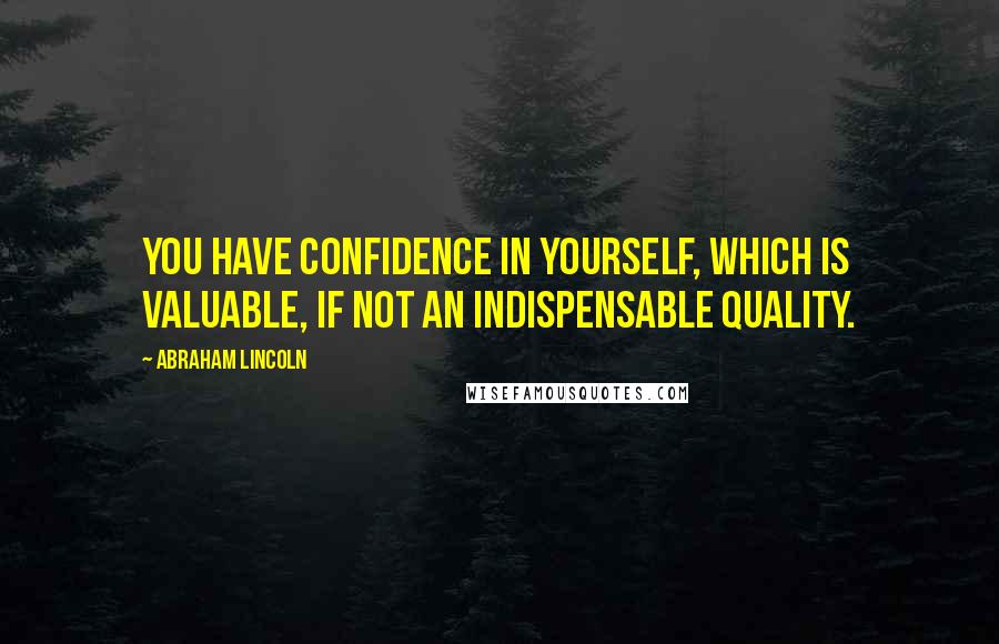 Abraham Lincoln Quotes: You have confidence in yourself, which is valuable, if not an indispensable quality.