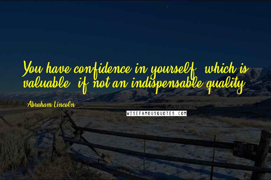 Abraham Lincoln Quotes: You have confidence in yourself, which is valuable, if not an indispensable quality.