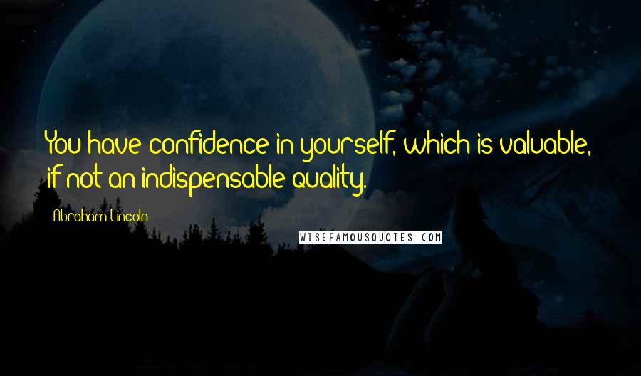 Abraham Lincoln Quotes: You have confidence in yourself, which is valuable, if not an indispensable quality.