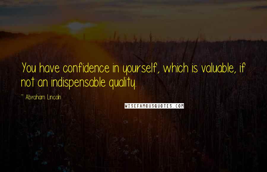 Abraham Lincoln Quotes: You have confidence in yourself, which is valuable, if not an indispensable quality.