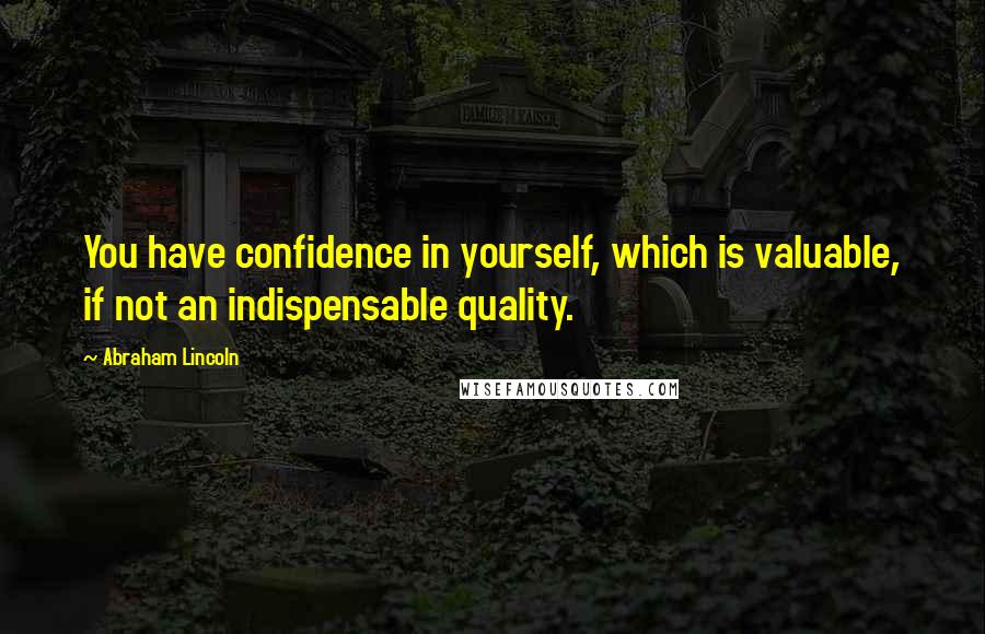 Abraham Lincoln Quotes: You have confidence in yourself, which is valuable, if not an indispensable quality.