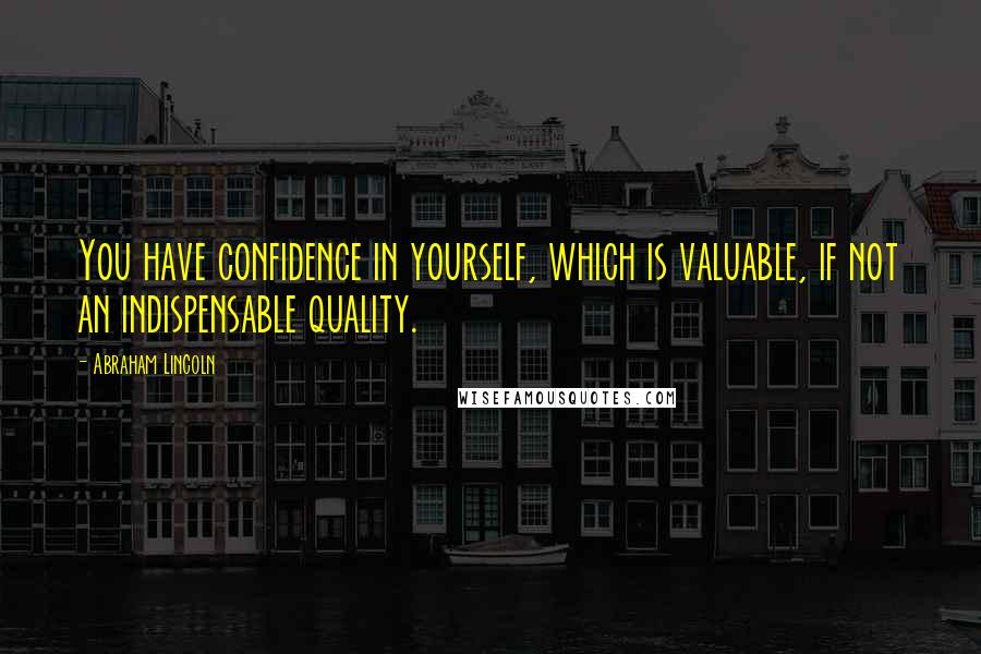 Abraham Lincoln Quotes: You have confidence in yourself, which is valuable, if not an indispensable quality.