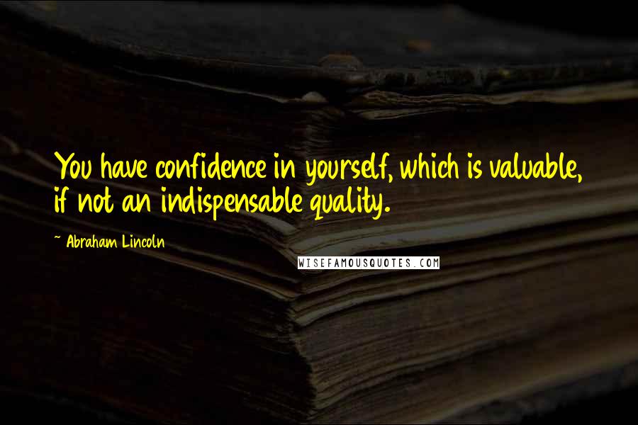 Abraham Lincoln Quotes: You have confidence in yourself, which is valuable, if not an indispensable quality.