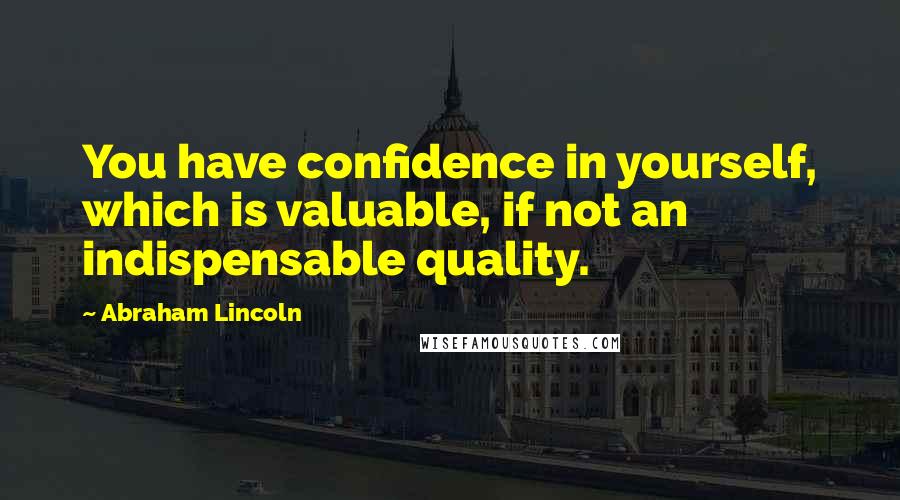 Abraham Lincoln Quotes: You have confidence in yourself, which is valuable, if not an indispensable quality.