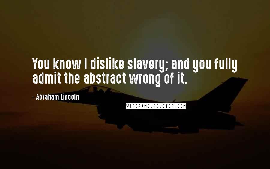 Abraham Lincoln Quotes: You know I dislike slavery; and you fully admit the abstract wrong of it.