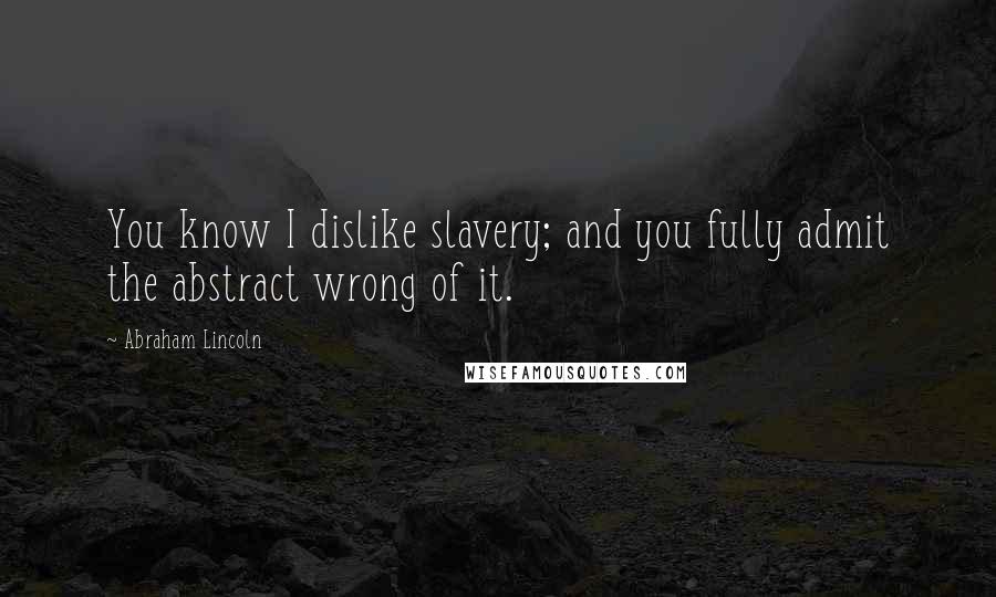 Abraham Lincoln Quotes: You know I dislike slavery; and you fully admit the abstract wrong of it.